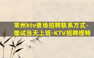 常州ktv夜场招聘联系方式-面试当天上班-KTV招聘模特