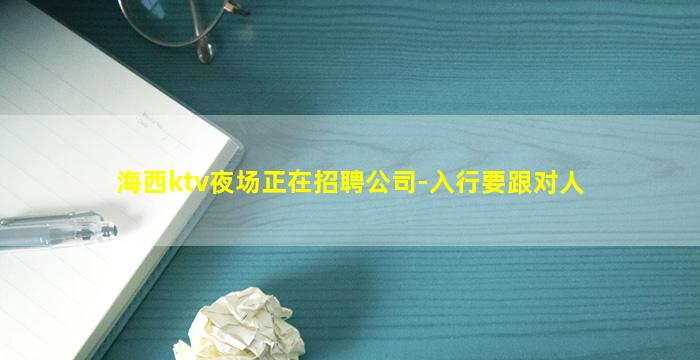 海西ktv夜场正在招聘公司-入行要跟对人
